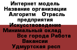 Интернет-модель › Название организации ­ Алгоритм › Отрасль предприятия ­ Искусствоведение › Минимальный оклад ­ 160 000 - Все города Работа » Вакансии   . Удмуртская респ.,Сарапул г.